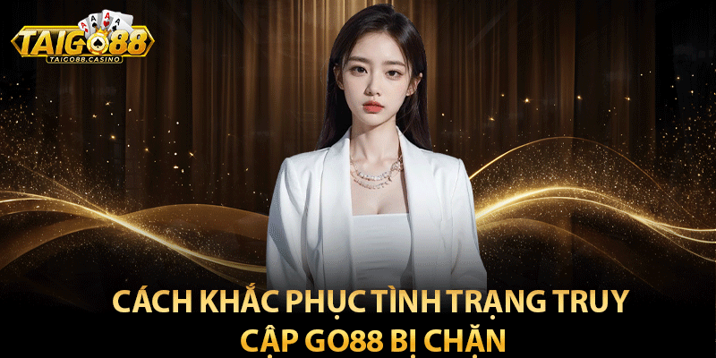 Cách khắc phục tình trạng truy cập Go88 bị chặn